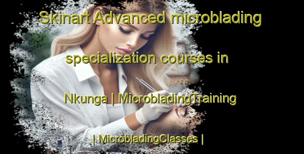 Skinart Advanced microblading specialization courses in Nkunga | MicrobladingTraining | MicrobladingClasses | SkinartTraining-Kenya
